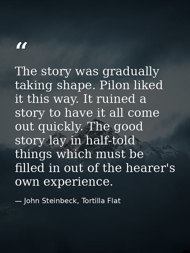 The story was gradually taking shape. Pilon liked it this way. It ruined a story to have it all come out quickly. The go — John Steinbeck, Tortilla Flat