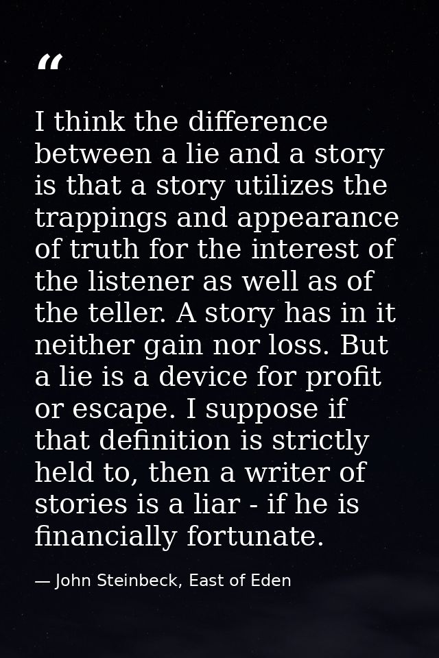 I think the difference between a lie and a story is that a story utilizes the trappings and appearance of truth for the  — John Steinbeck, East of Eden