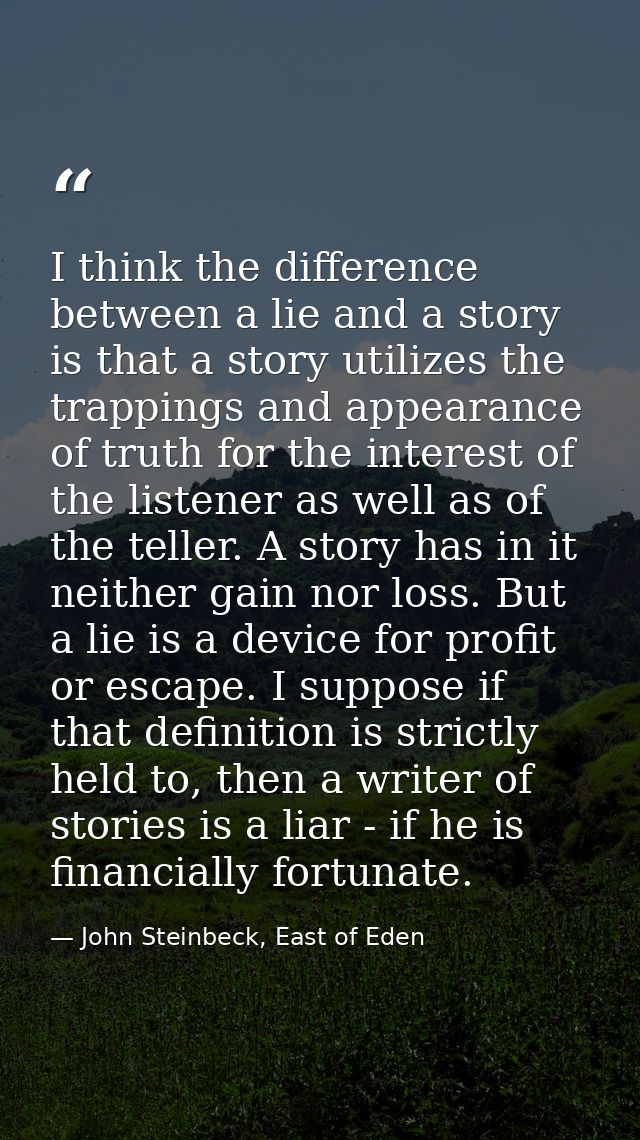 I think the difference between a lie and a story is that a story utilizes the trappings and appearance of truth for the  — John Steinbeck, East of Eden