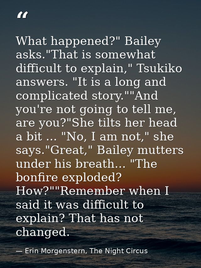 What happened?" Bailey asks."That is somewhat difficult to explain," Tsukiko answers. "It is a long and complicated stor — Erin Morgenstern, The Night Circus