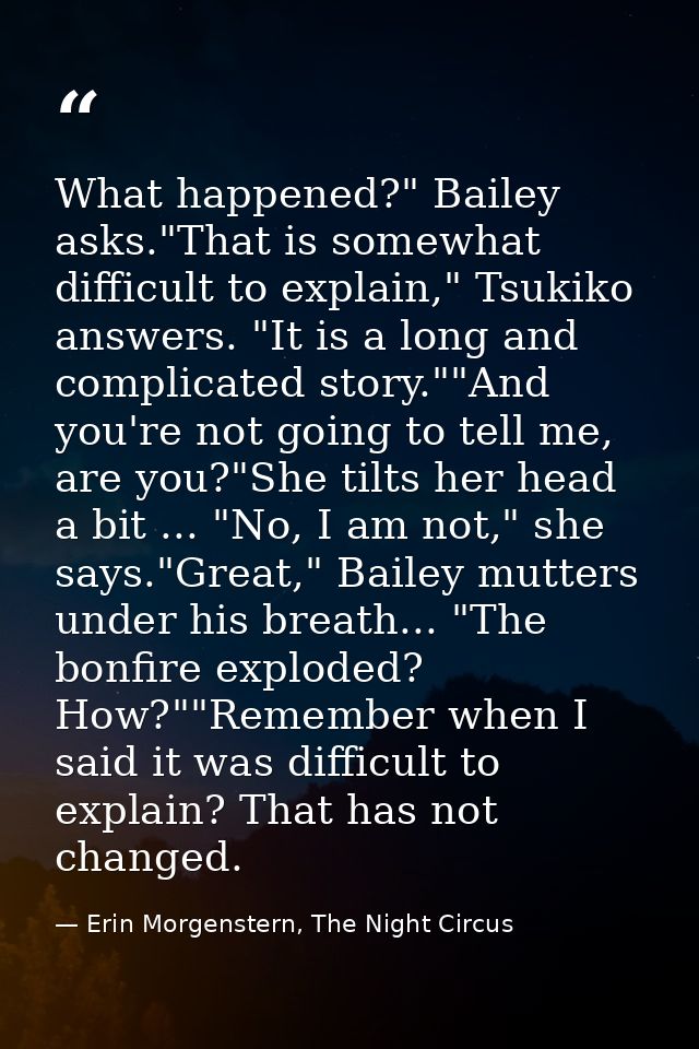 What happened?" Bailey asks."That is somewhat difficult to explain," Tsukiko answers. "It is a long and complicated stor — Erin Morgenstern, The Night Circus