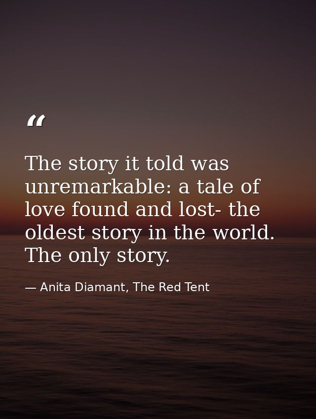 The story it told was unremarkable: a tale of love found and lost- the oldest story in the world. The only story. — Anita Diamant, The Red Tent