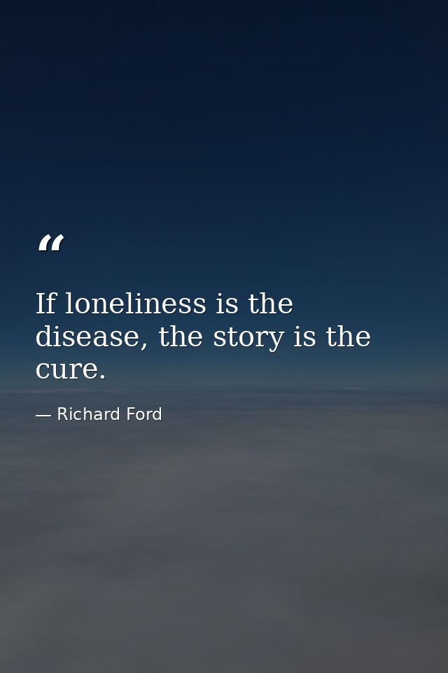 If loneliness is the disease, the story is the cure. — Richard Ford