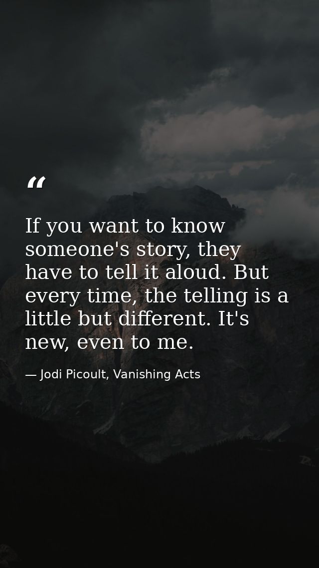 If you want to know someone's story, they have to tell it aloud. But every time, the telling is a little but different.  — Jodi Picoult, Vanishing Acts