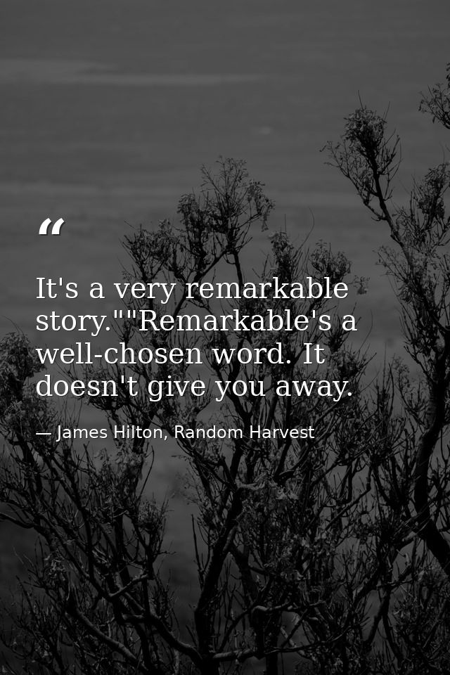 It's a very remarkable story.""Remarkable's a well-chosen word. It doesn't give you away. — James Hilton, Random Harvest