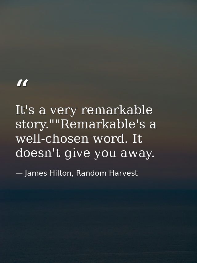 It's a very remarkable story.""Remarkable's a well-chosen word. It doesn't give you away. — James Hilton, Random Harvest
