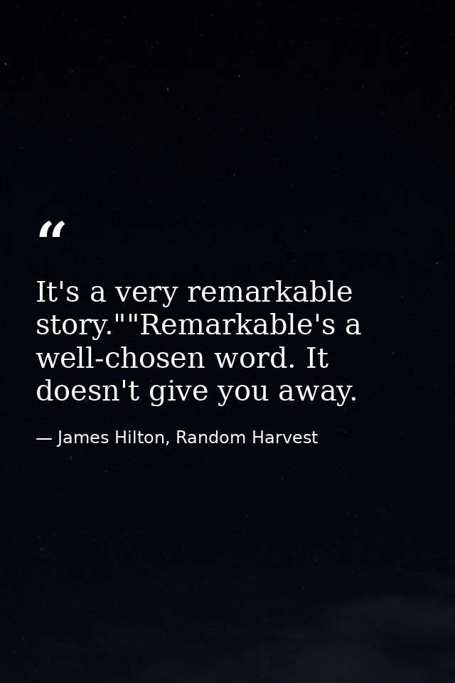 It's a very remarkable story.""Remarkable's a well-chosen word. It doesn't give you away. — James Hilton, Random Harvest