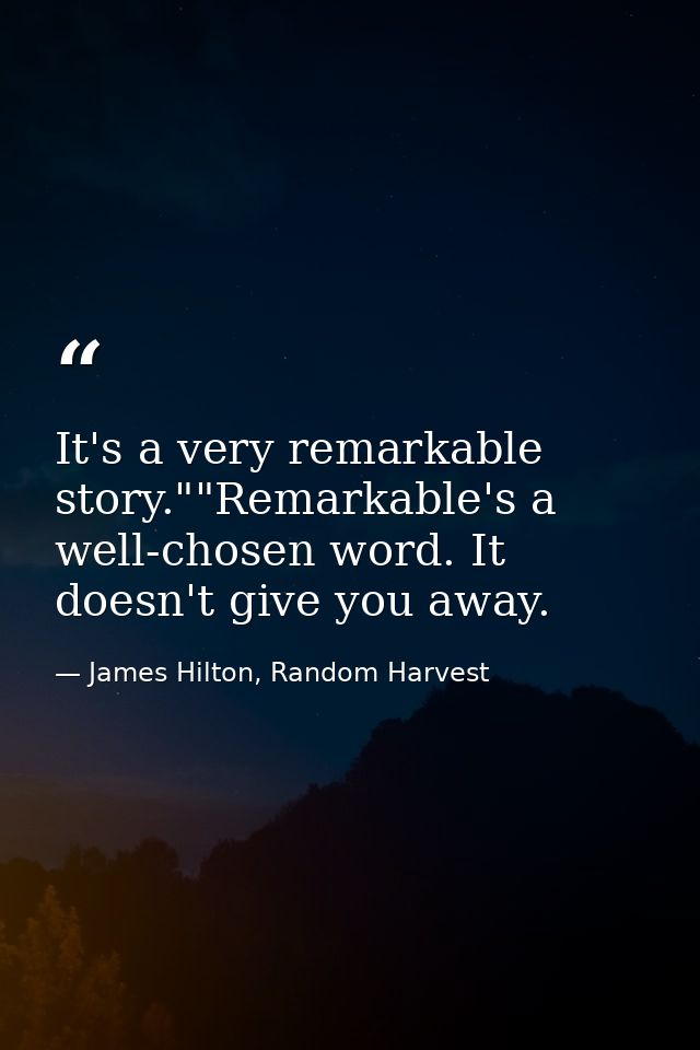 It's a very remarkable story.""Remarkable's a well-chosen word. It doesn't give you away. — James Hilton, Random Harvest