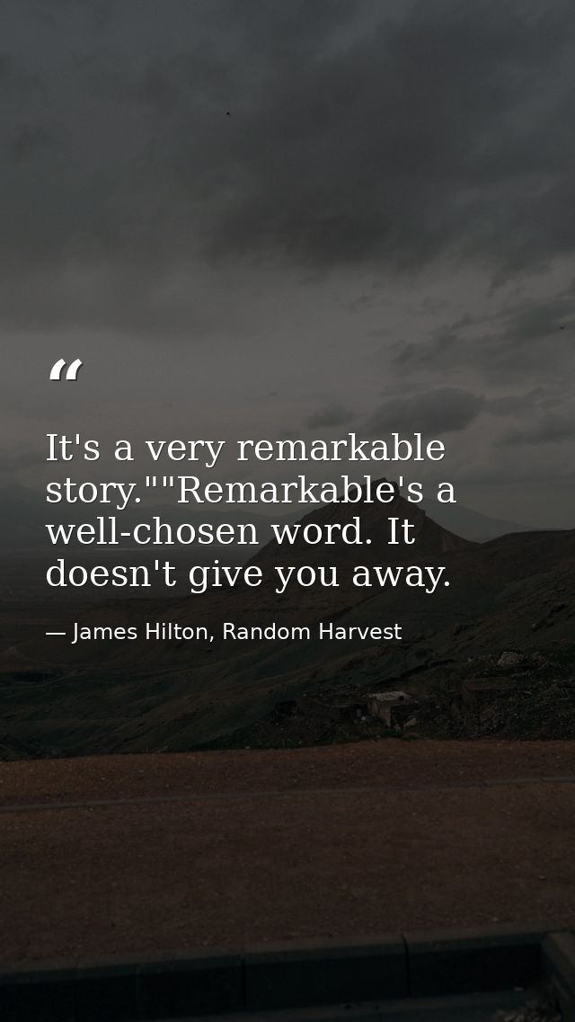 It's a very remarkable story.""Remarkable's a well-chosen word. It doesn't give you away. — James Hilton, Random Harvest