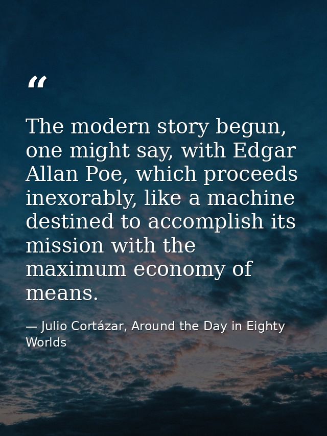 The modern story begun, one might say, with Edgar Allan Poe, which proceeds inexorably, like a machine destined to accom — Julio Cortázar, Around the Day in Eighty Worlds