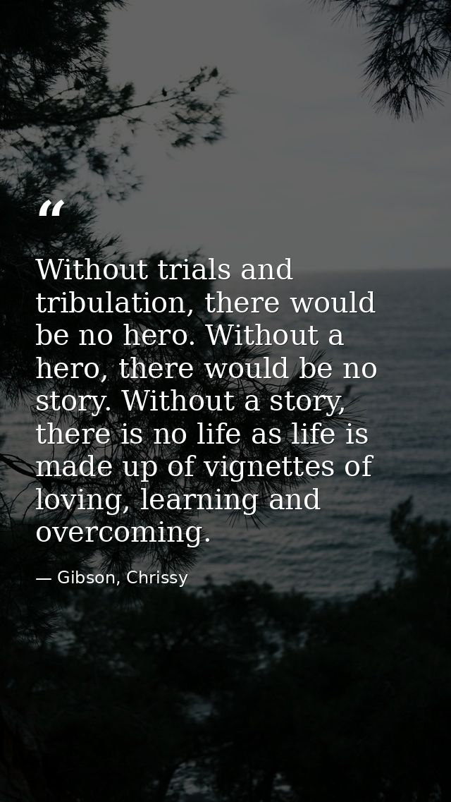 Without trials and tribulation, there would be no hero. Without a hero, there would be no story. Without a story, there  — Gibson, Chrissy