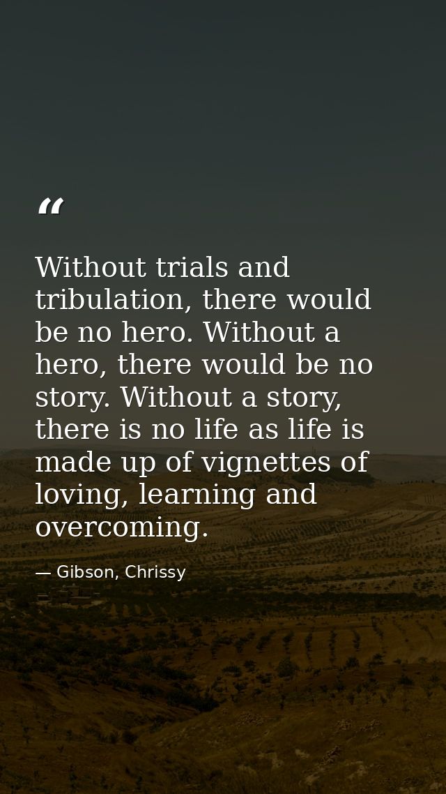 Without trials and tribulation, there would be no hero. Without a hero, there would be no story. Without a story, there  — Gibson, Chrissy