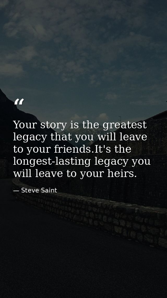 Your story is the greatest legacy that you will leave to your friends.It's the longest-lasting legacy you will leave to  — Steve Saint