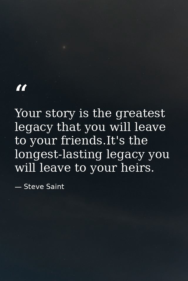 Your story is the greatest legacy that you will leave to your friends.It's the longest-lasting legacy you will leave to  — Steve Saint