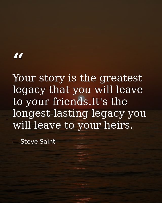 Your story is the greatest legacy that you will leave to your friends.It's the longest-lasting legacy you will leave to  — Steve Saint