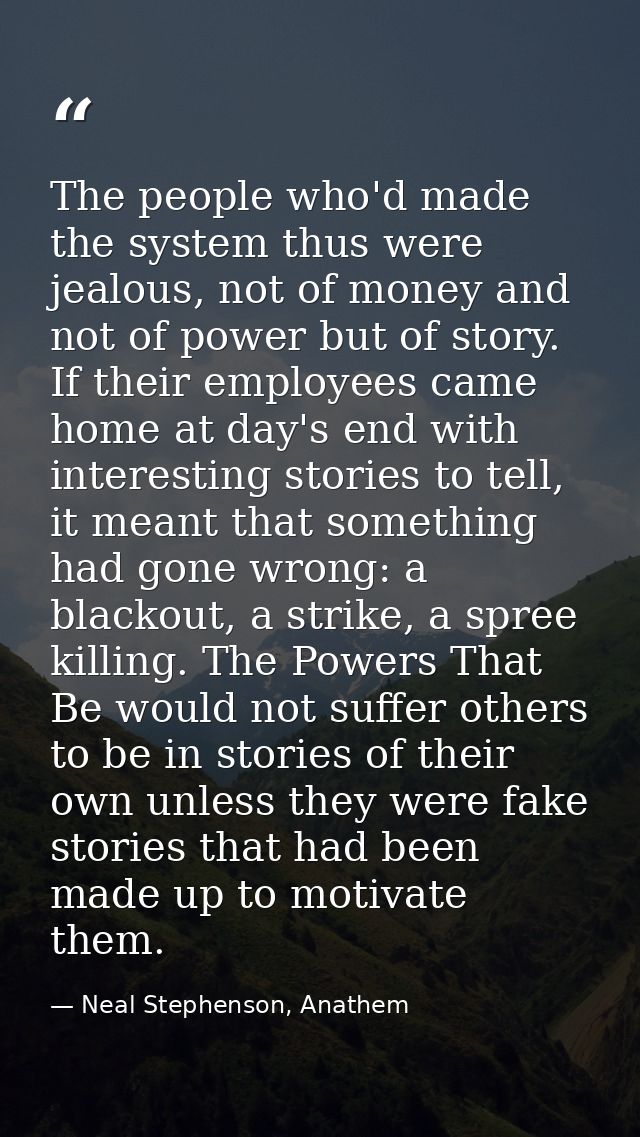 The people who'd made the system thus were jealous, not of money and not of power but of story. If their employees came  — Neal Stephenson, Anathem