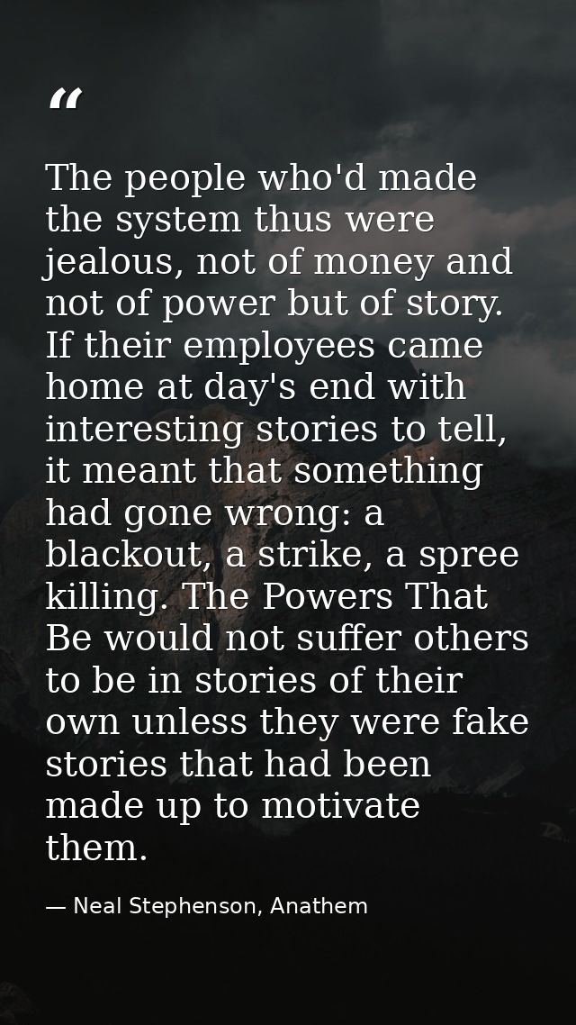 The people who'd made the system thus were jealous, not of money and not of power but of story. If their employees came  — Neal Stephenson, Anathem