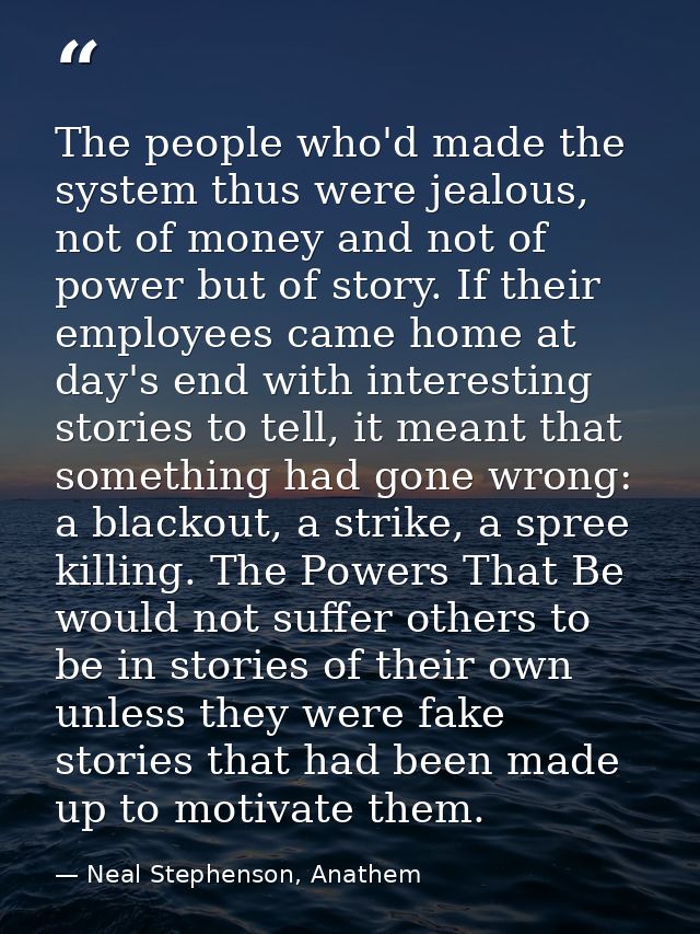 The people who'd made the system thus were jealous, not of money and not of power but of story. If their employees came  — Neal Stephenson, Anathem