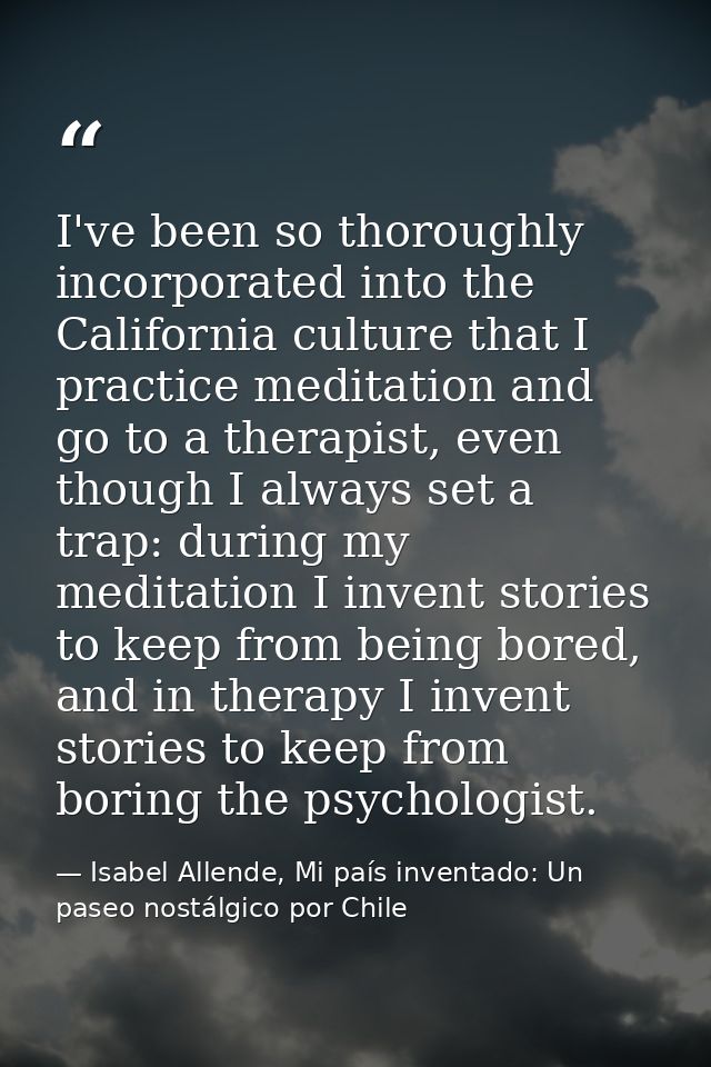 I've been so thoroughly incorporated into the California culture that I practice meditation and go to a therapist, even  — Isabel Allende, Mi país inventado: Un paseo nostálgico por Chile