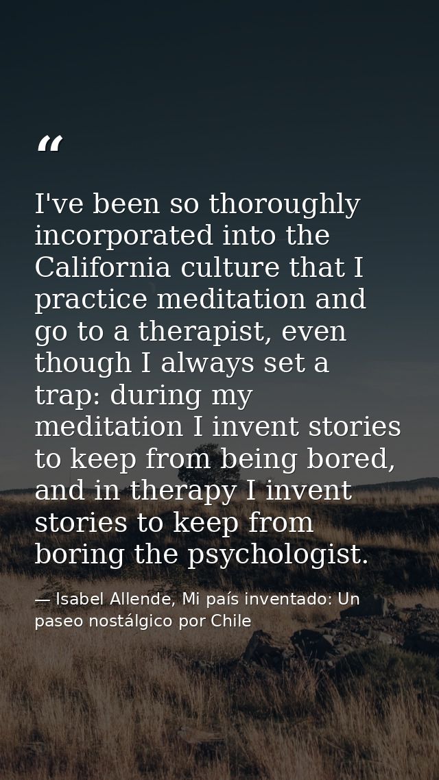 I've been so thoroughly incorporated into the California culture that I practice meditation and go to a therapist, even  — Isabel Allende, Mi país inventado: Un paseo nostálgico por Chile
