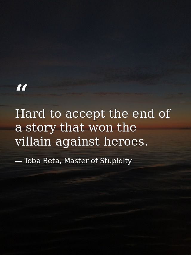 Hard to accept the end of a story that won the villain against heroes. — Toba Beta, Master of Stupidity
