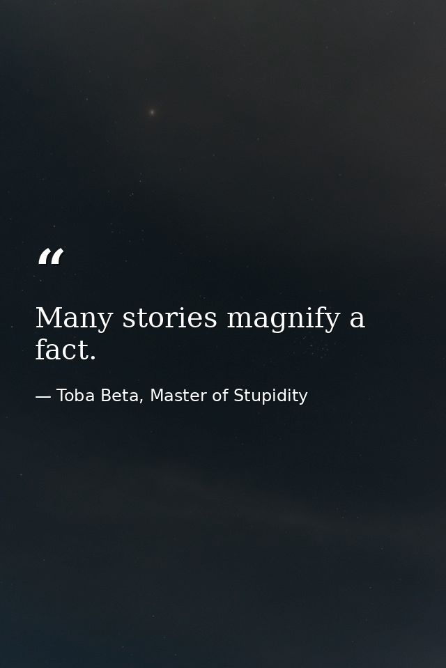 Many stories magnify a fact. — Toba Beta, Master of Stupidity