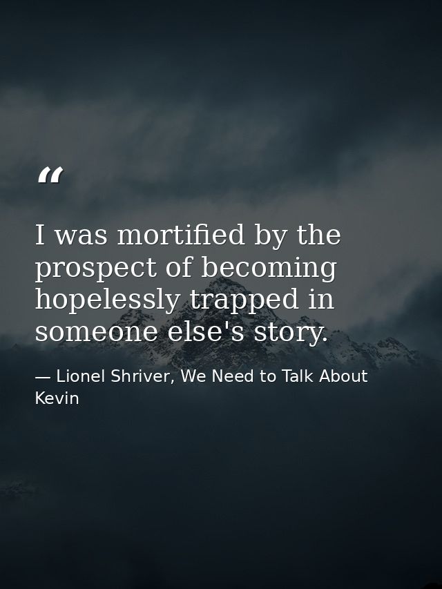 I was mortified by the prospect of becoming hopelessly trapped in someone else's story. — Lionel Shriver, We Need to Talk About Kevin