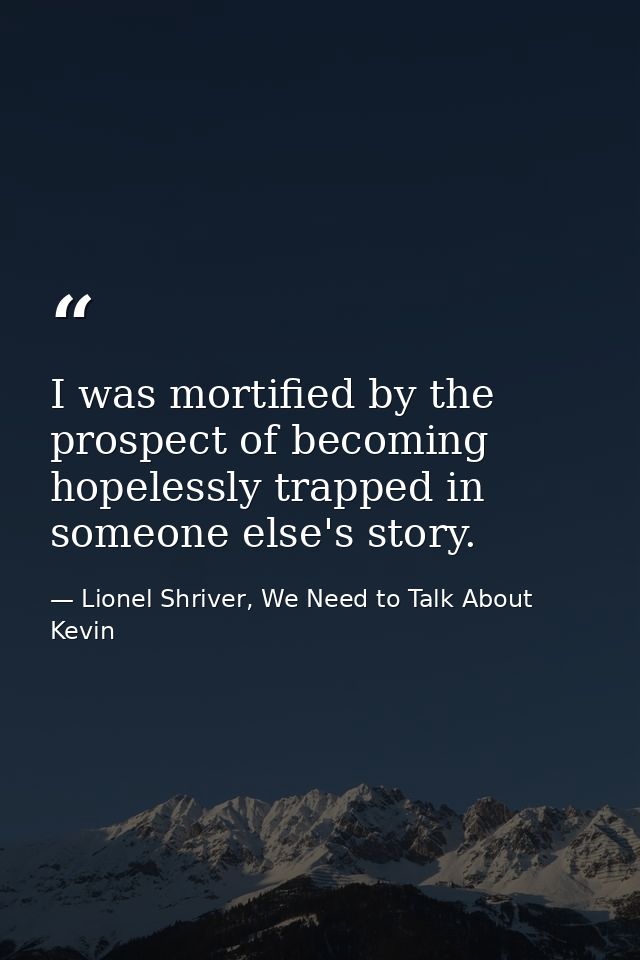 I was mortified by the prospect of becoming hopelessly trapped in someone else's story. — Lionel Shriver, We Need to Talk About Kevin