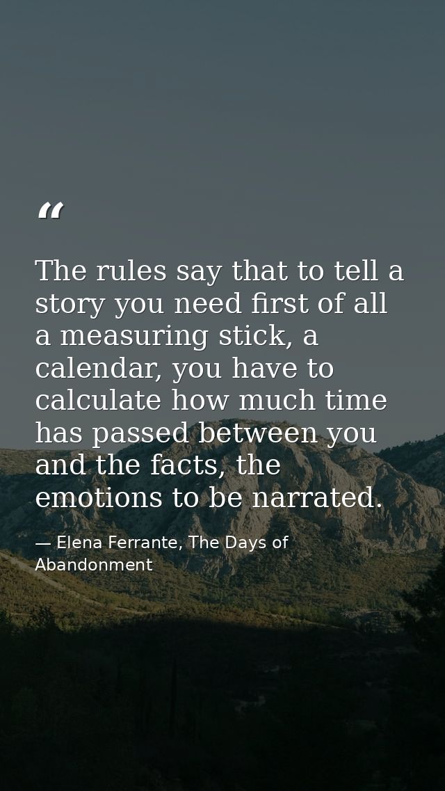 The rules say that to tell a story you need first of all a measuring stick, a calendar, you have to calculate how much t — Elena Ferrante, The Days of Abandonment