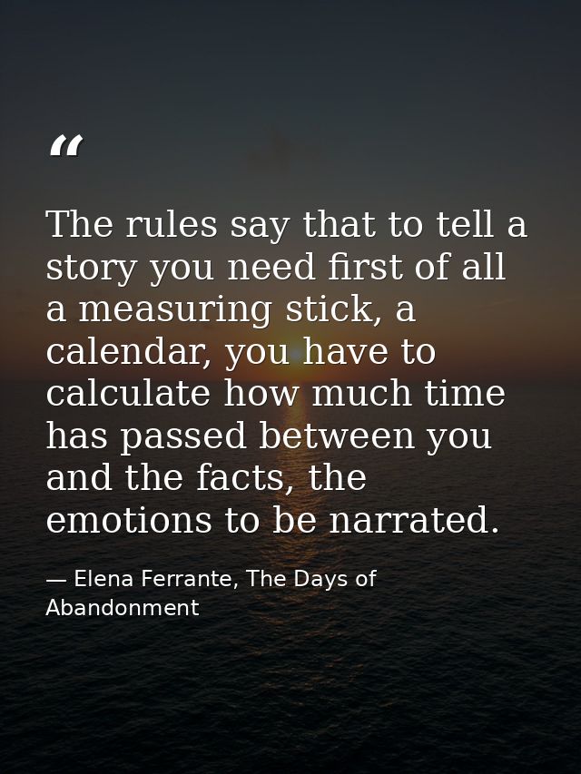 The rules say that to tell a story you need first of all a measuring stick, a calendar, you have to calculate how much t — Elena Ferrante, The Days of Abandonment