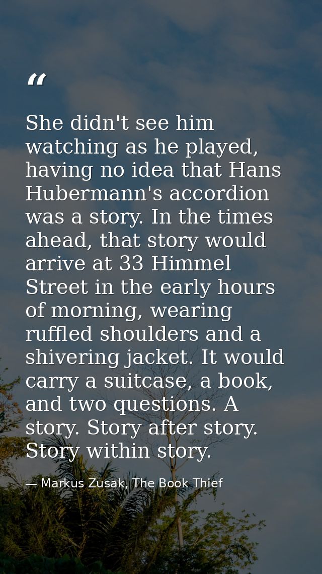 She didn't see him watching as he played, having no idea that Hans Hubermann's accordion was a story. In the times ahead — Markus Zusak, The Book Thief