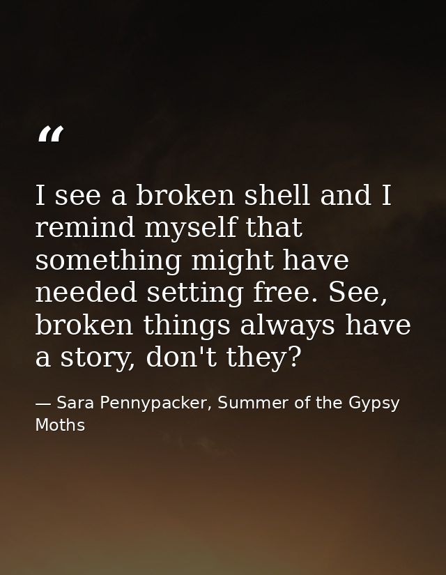 I see a broken shell and I remind myself that something might have needed setting free. See, broken things always have a — Sara Pennypacker, Summer of the Gypsy Moths