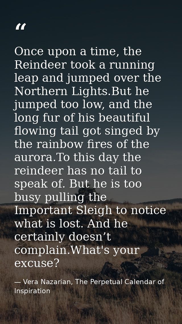Once upon a time, the Reindeer took a running leap and jumped over the Northern Lights.But he jumped too low, and the lo — Vera Nazarian, The Perpetual Calendar of Inspiration
