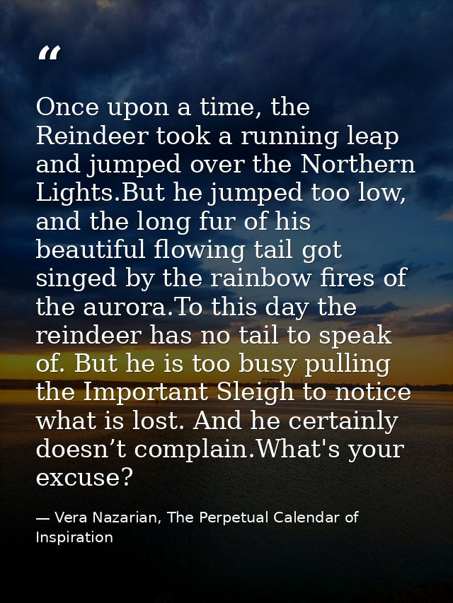 Once upon a time, the Reindeer took a running leap and jumped over the Northern Lights.But he jumped too low, and the lo — Vera Nazarian, The Perpetual Calendar of Inspiration