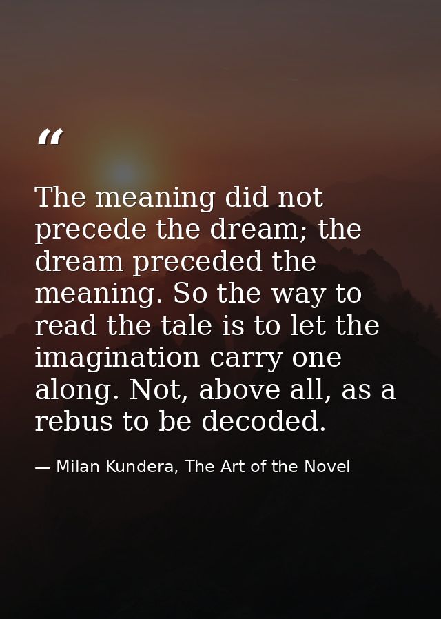 The meaning did not precede the dream; the dream preceded the meaning. So the way to read the tale is to let the imagina — Milan Kundera, The Art of the Novel