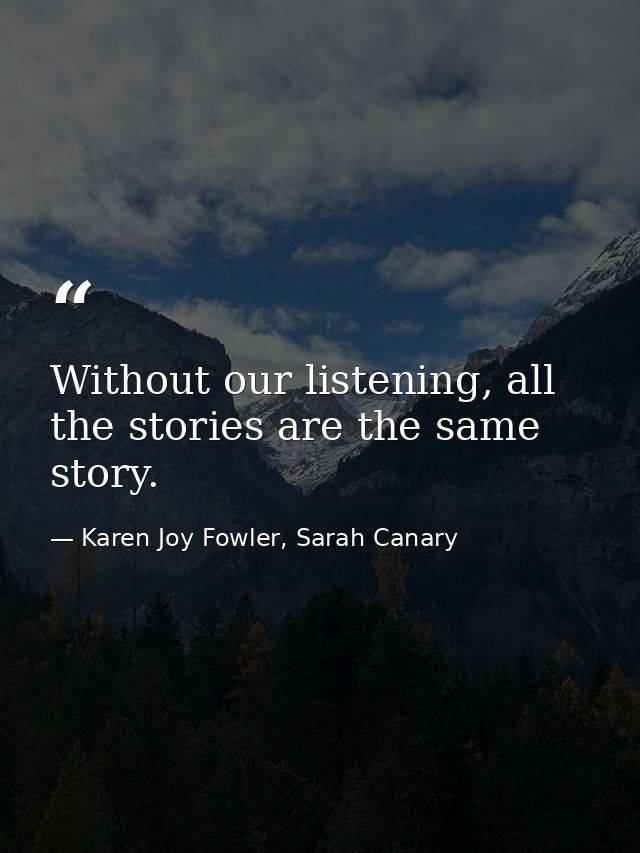 Without our listening, all the stories are the same story. — Karen Joy Fowler, Sarah Canary