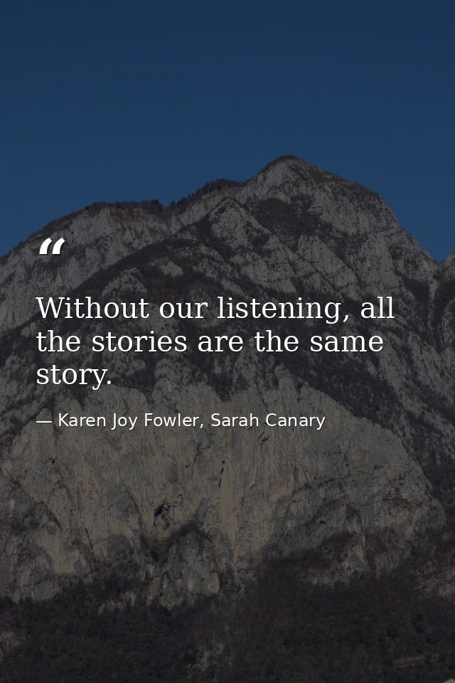 Without our listening, all the stories are the same story. — Karen Joy Fowler, Sarah Canary