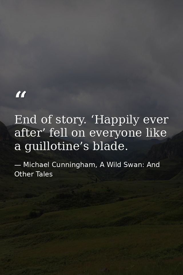 End of story. ‘Happily ever after’ fell on everyone like a guillotine’s blade. — Michael Cunningham, A Wild Swan: And Other Tales