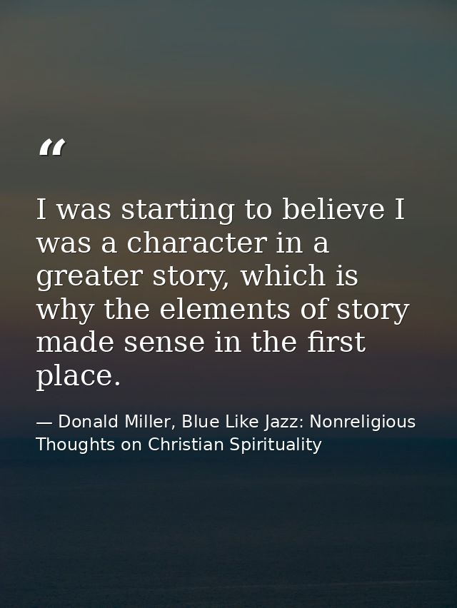 I was starting to believe I was a character in a greater story, which is why the elements of story made sense in the fir — Donald Miller, Blue Like Jazz: Nonreligious Thoughts on Christian Spirituality
