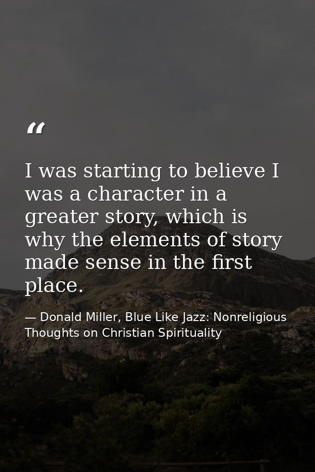 I was starting to believe I was a character in a greater story, which is why the elements of story made sense in the fir — Donald Miller, Blue Like Jazz: Nonreligious Thoughts on Christian Spirituality
