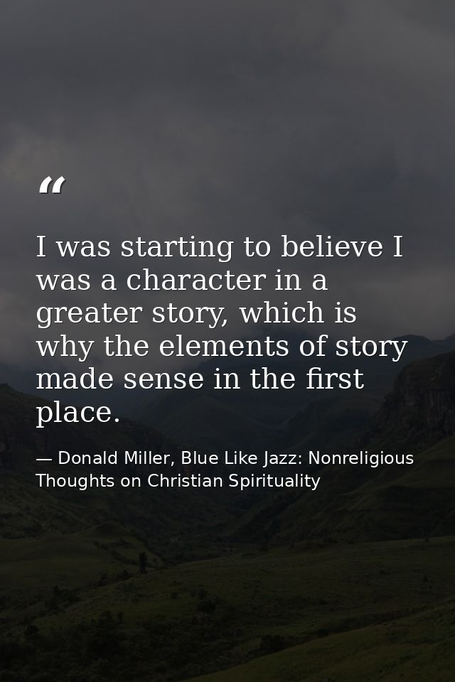 I was starting to believe I was a character in a greater story, which is why the elements of story made sense in the fir — Donald Miller, Blue Like Jazz: Nonreligious Thoughts on Christian Spirituality