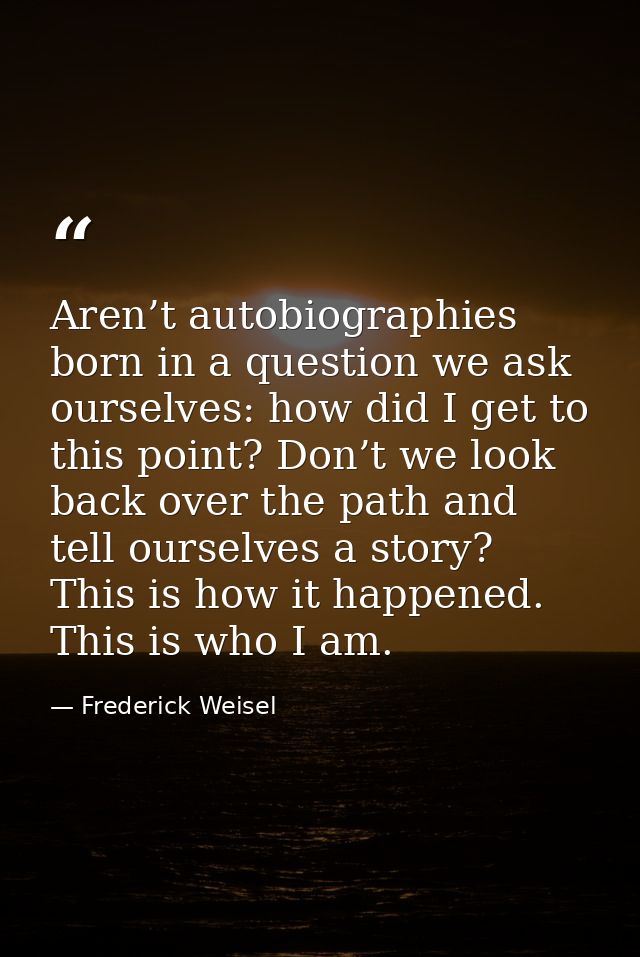 Aren’t autobiographies born in a question we ask ourselves: how did I get to this point? Don’t we look back over the pat — Frederick Weisel