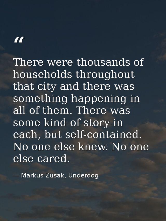 There were thousands of households throughout that city and there was something happening in all of them. There was some — Markus Zusak, Underdog