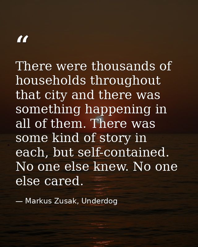 There were thousands of households throughout that city and there was something happening in all of them. There was some — Markus Zusak, Underdog