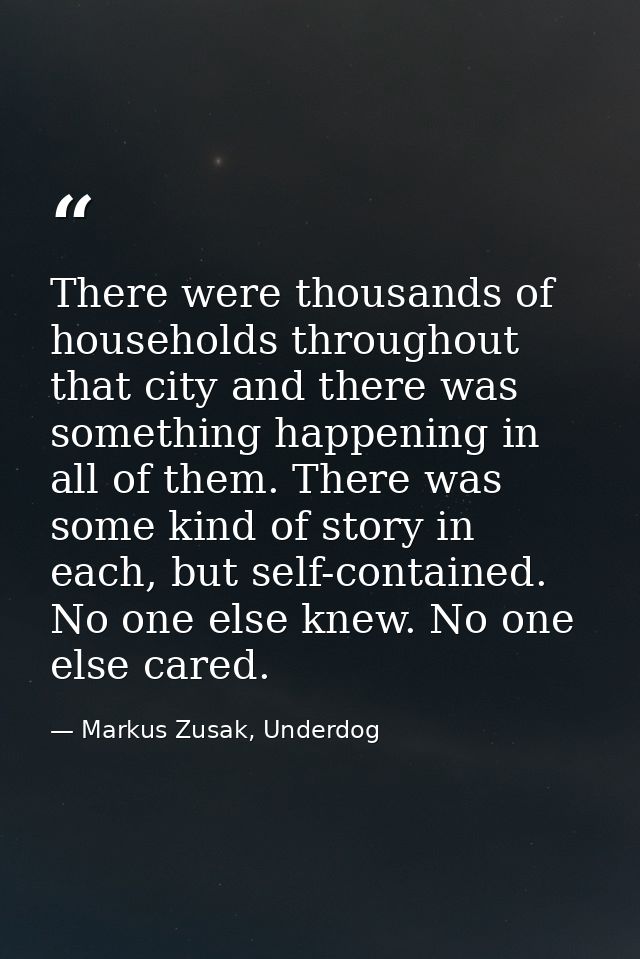 There were thousands of households throughout that city and there was something happening in all of them. There was some — Markus Zusak, Underdog
