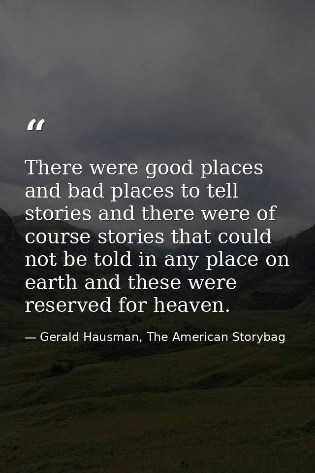 There were good places and bad places to tell stories and there were of course stories that could not be told in any pla — Gerald Hausman, The American Storybag