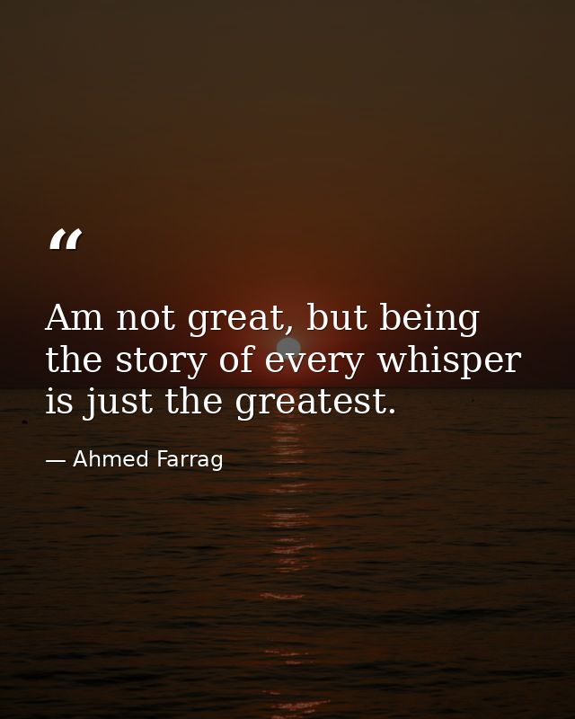 Am not great, but being the story of every whisper is just the greatest. — Ahmed Farrag