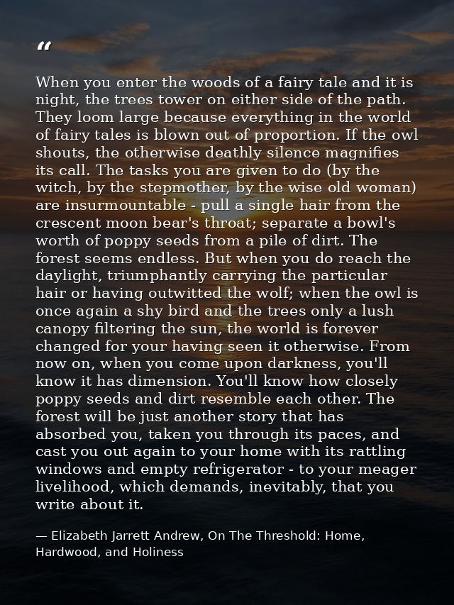 When you enter the woods of a fairy tale and it is night, the trees tower on either side of the path. They loom large be — Elizabeth Jarrett Andrew, On The Threshold: Home, Hardwood, and Holiness