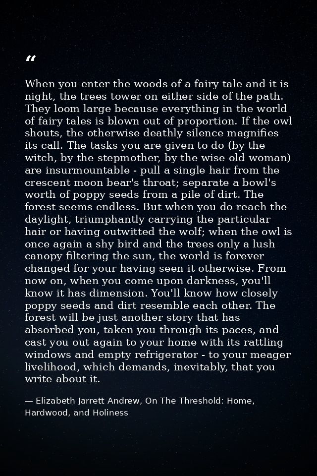 When you enter the woods of a fairy tale and it is night, the trees tower on either side of the path. They loom large be — Elizabeth Jarrett Andrew, On The Threshold: Home, Hardwood, and Holiness