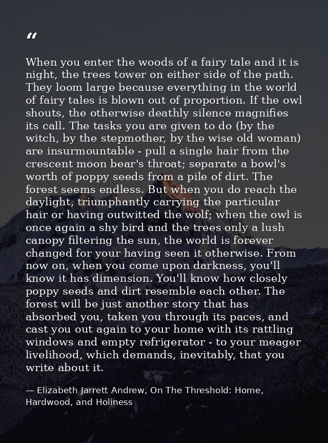When you enter the woods of a fairy tale and it is night, the trees tower on either side of the path. They loom large be — Elizabeth Jarrett Andrew, On The Threshold: Home, Hardwood, and Holiness
